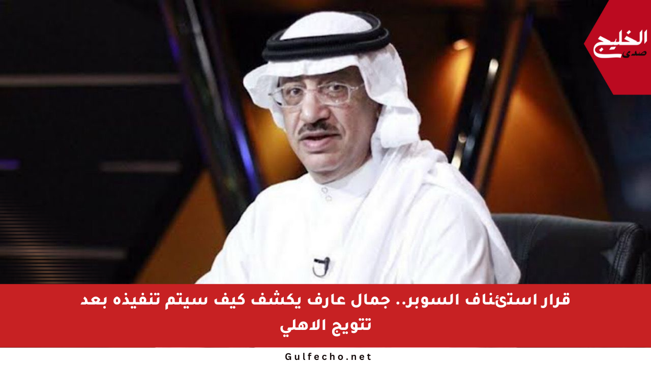 قرار استئناف السوبر.. جمال عارف يكشف كيف سيتم تنفيذه بعد تتويج الأهلي